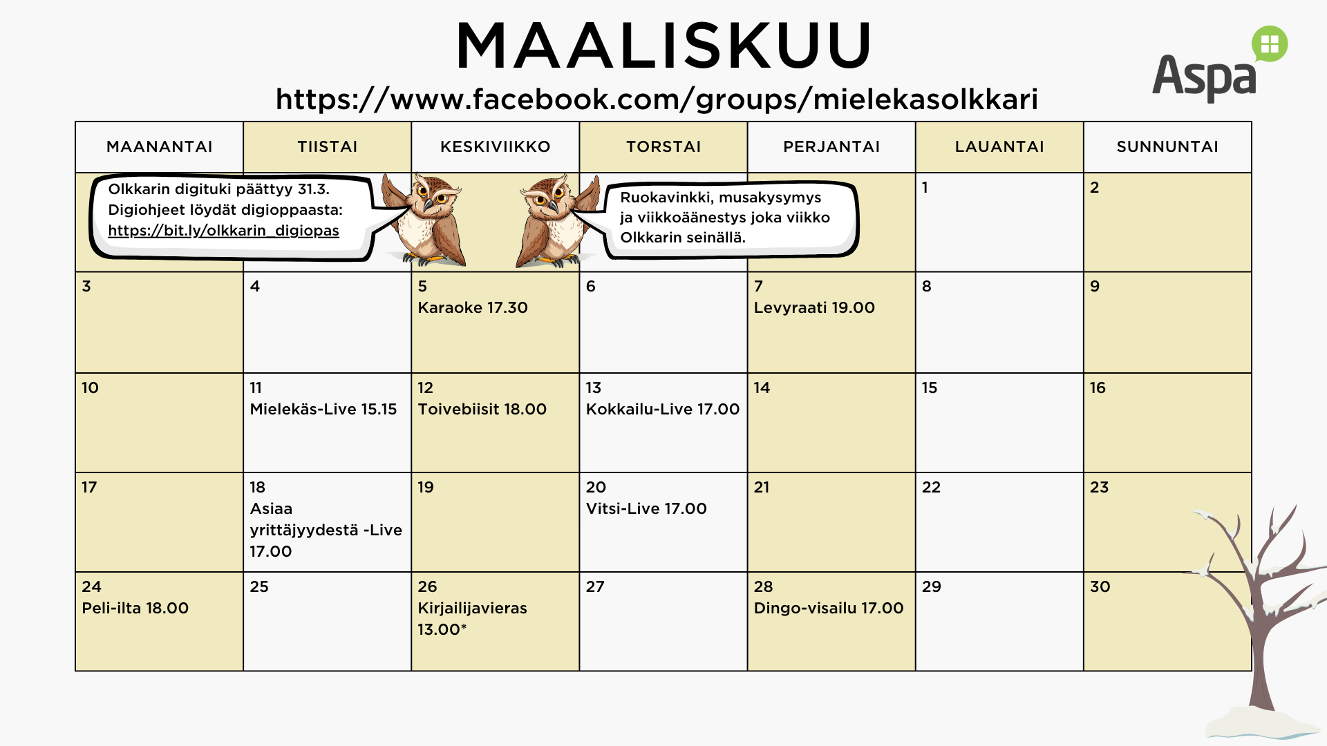 Mielekäs Olkkarin maaliskuun ohjelma 

keskiviikkona 5.3. karaoke live kello 17.30
perjantaina 7.3. levyraati kello 19.00

tiistaina 11.3. Mielekäs Live kello 15.15
keskiviikkona 12.3. toivebiisit kello 18.00
torstaina 13.3. kokkailu live kello 17.00

tiistaina 18.3. asiaa yrittäjyydestä live kello 17.00
torstaina 20.3. vitsilive kello 17.00

maanantaina 24.3. peli-ilta kello 18.00
keskiviikkona 26.3. kirjailijavieras kello 13.00*
perjantaina 28.3. Dingo-visailu kello 17.00

Lisäksi ruokavinkki, musakysymys ja viikkoäänestys joka viikko Olkkarin seinällä.

*Kirjailijavierailu on avoin myös Olkkarin ulkopuolisille.

Olkkarin digituki päättyy 31.3. Digiohjeet löydät digioppaasta:  https://bit.ly/olkkarin_digiopas

Muutokset ohjelmaan mahdollisia.